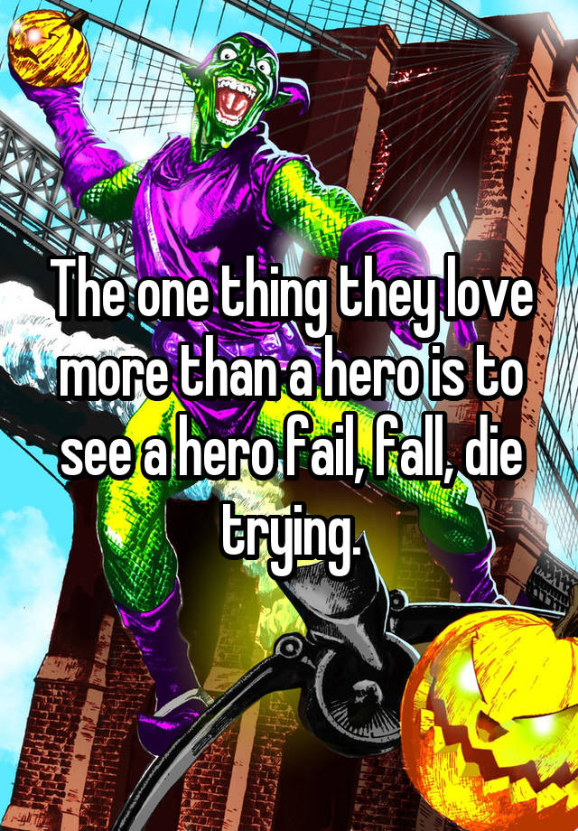  The one thing they love more than a hero is to see a hero fail, fall, die trying.