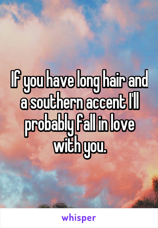 If you have long hair and a southern accent I'll probably fall in love with you.