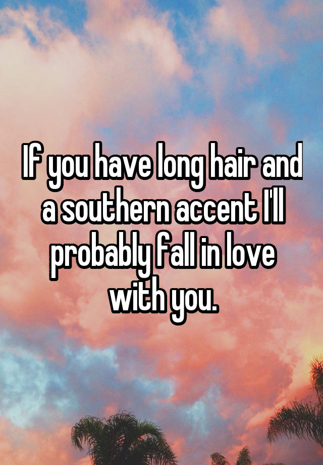 If you have long hair and a southern accent I'll probably fall in love with you.