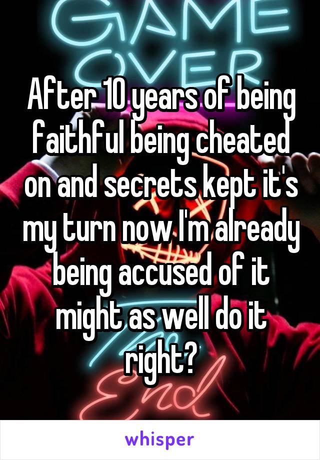 After 10 years of being faithful being cheated on and secrets kept it's my turn now I'm already being accused of it might as well do it right?