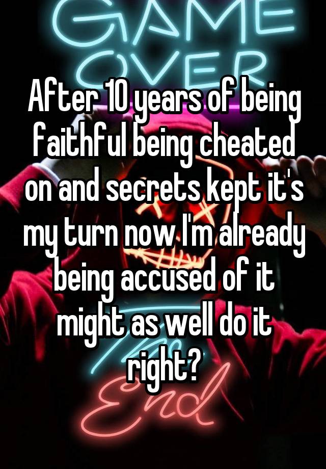 After 10 years of being faithful being cheated on and secrets kept it's my turn now I'm already being accused of it might as well do it right?