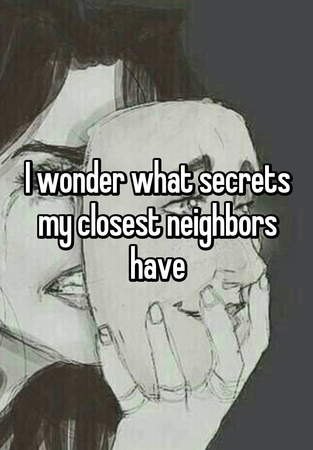 I wonder what secrets my closest neighbors have