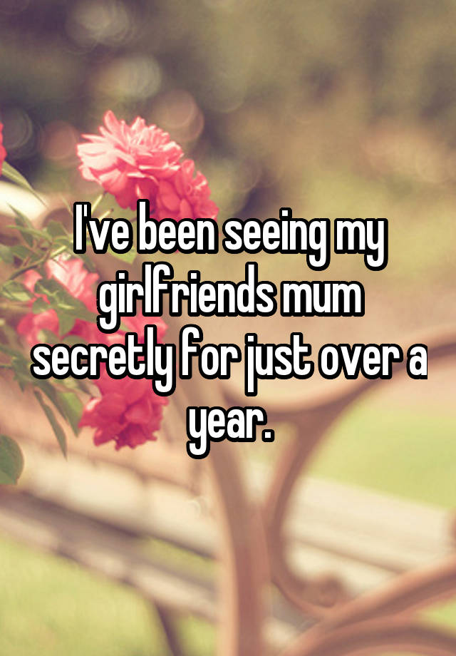 I've been seeing my girlfriends mum secretly for just over a year.