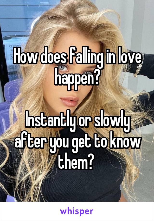 How does falling in love happen?

Instantly or slowly after you get to know them? 