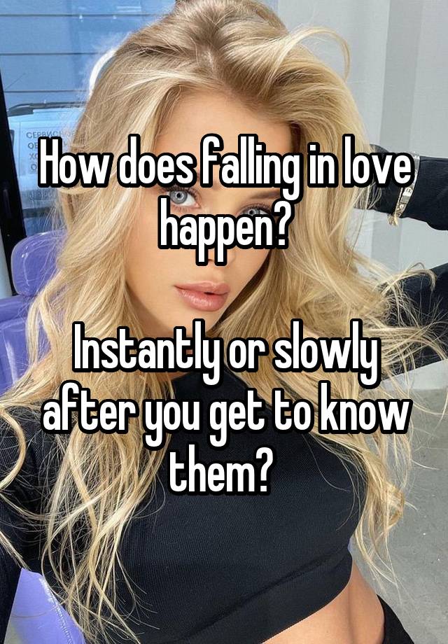 How does falling in love happen?

Instantly or slowly after you get to know them? 