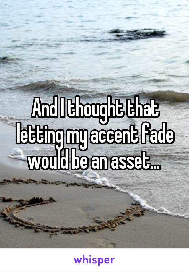 And I thought that letting my accent fade would be an asset... 