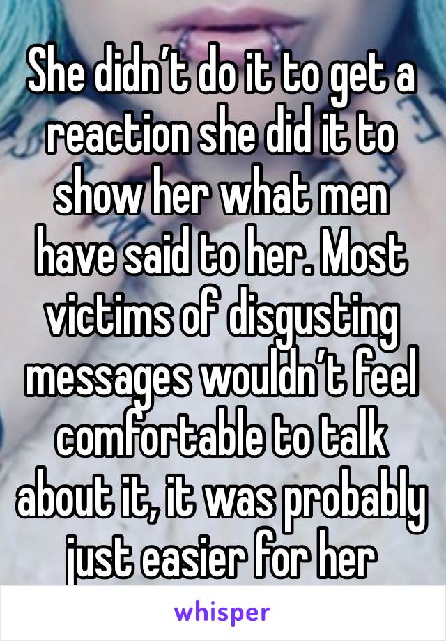 She didn’t do it to get a reaction she did it to show her what men have said to her. Most victims of disgusting messages wouldn’t feel comfortable to talk about it, it was probably just easier for her