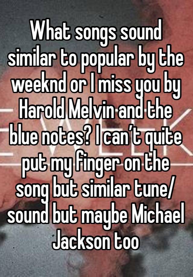 What songs sound similar to popular by the weeknd or I miss you by Harold Melvin and the blue notes? I can’t quite put my finger on the song but similar tune/sound but maybe Michael Jackson too