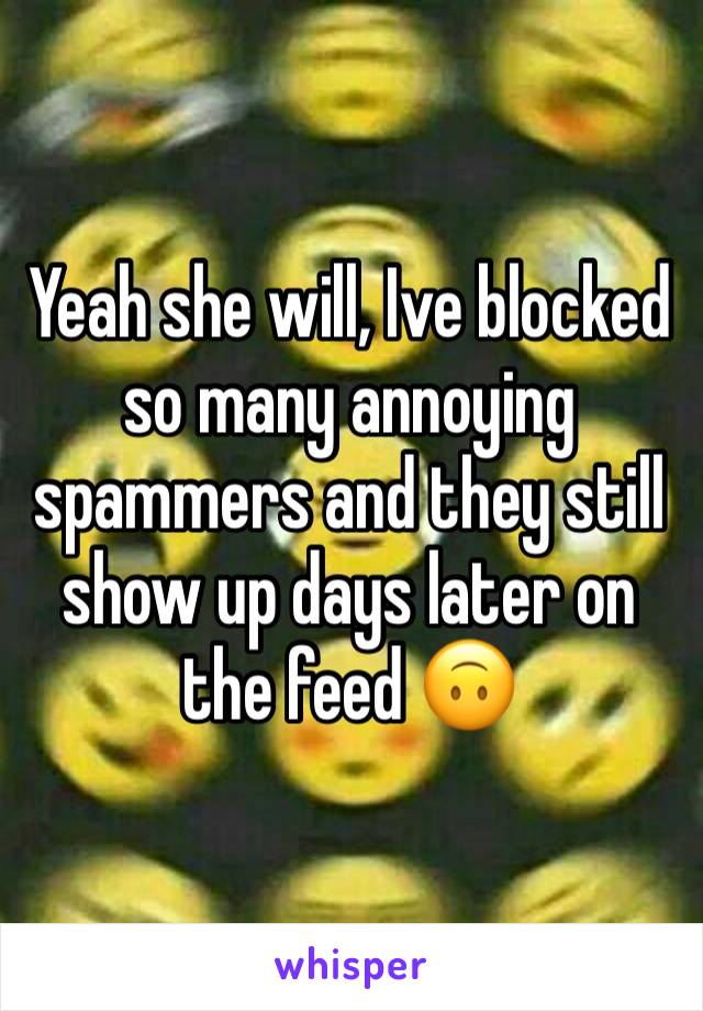 Yeah she will, Ive blocked so many annoying spammers and they still show up days later on the feed 🙃