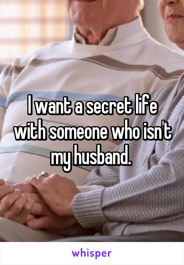 I want a secret life with someone who isn't my husband. 