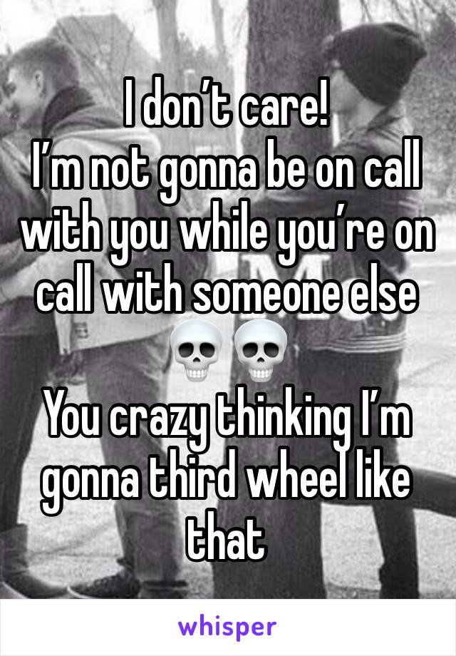 I don’t care! 
I’m not gonna be on call with you while you’re on call with someone else💀💀
You crazy thinking I’m gonna third wheel like that 