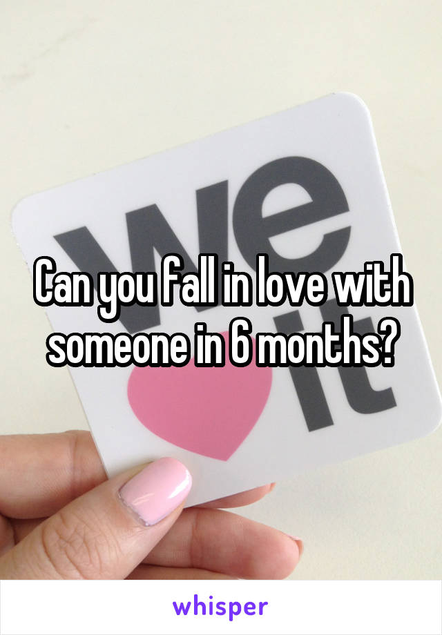 Can you fall in love with someone in 6 months?