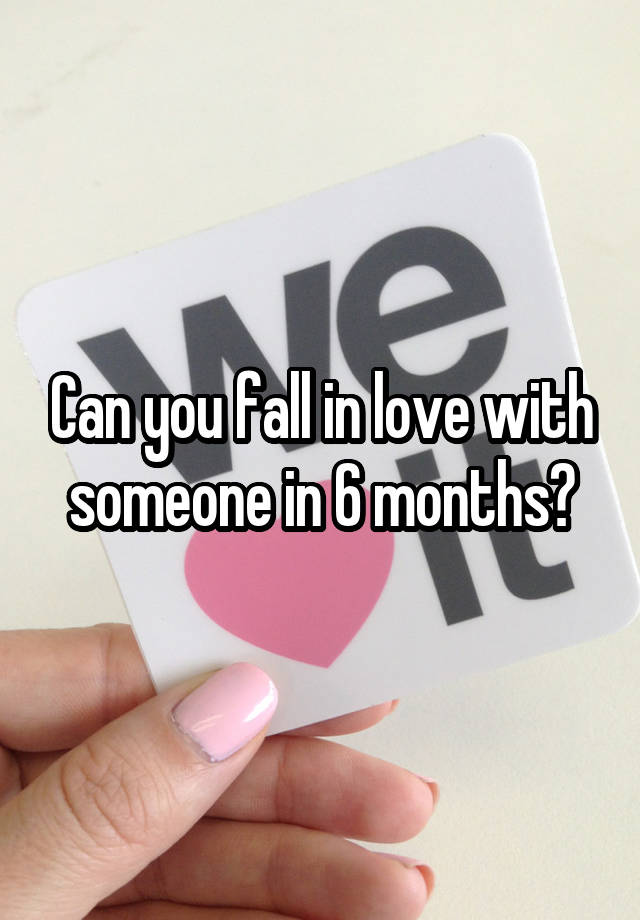 Can you fall in love with someone in 6 months?