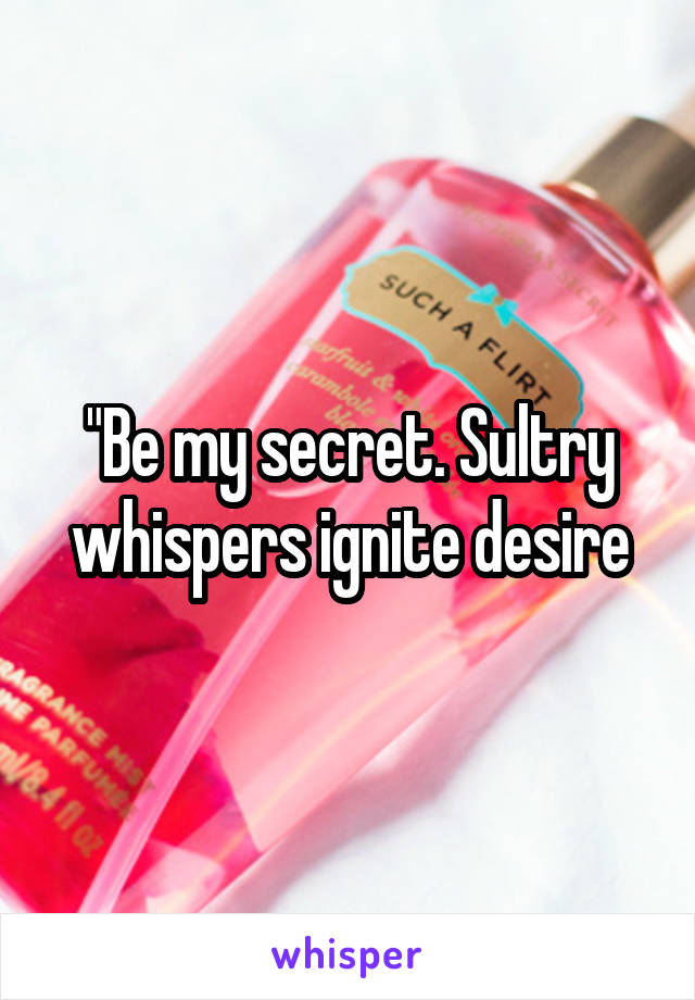 "Be my secret. Sultry whispers ignite desire