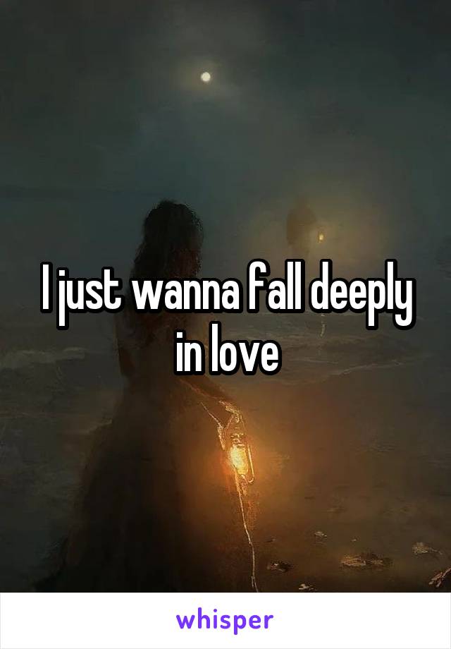 I just wanna fall deeply in love