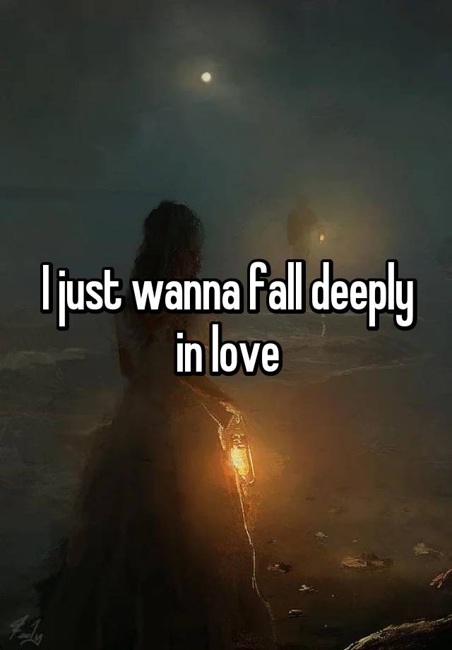 I just wanna fall deeply in love