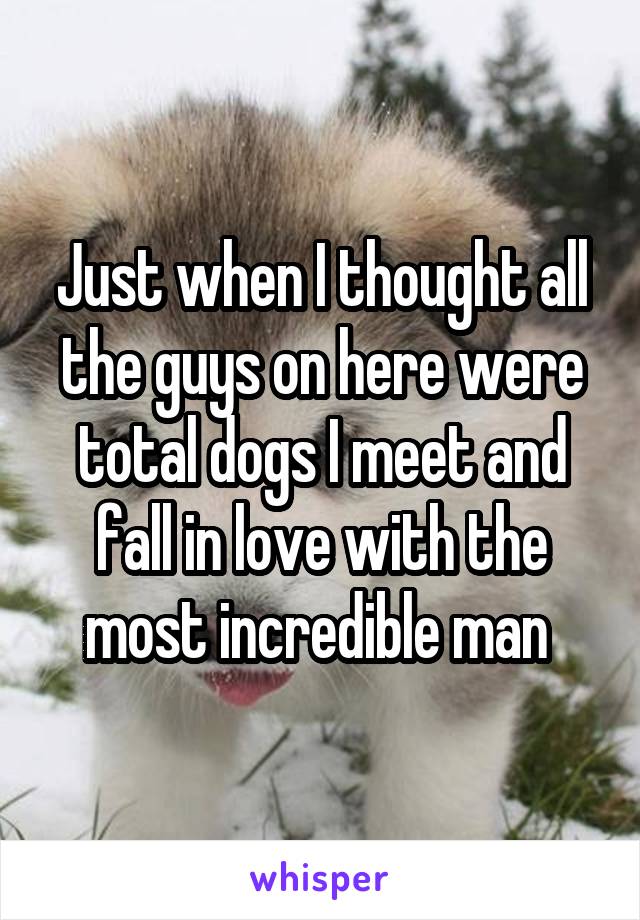 Just when I thought all the guys on here were total dogs I meet and fall in love with the most incredible man 