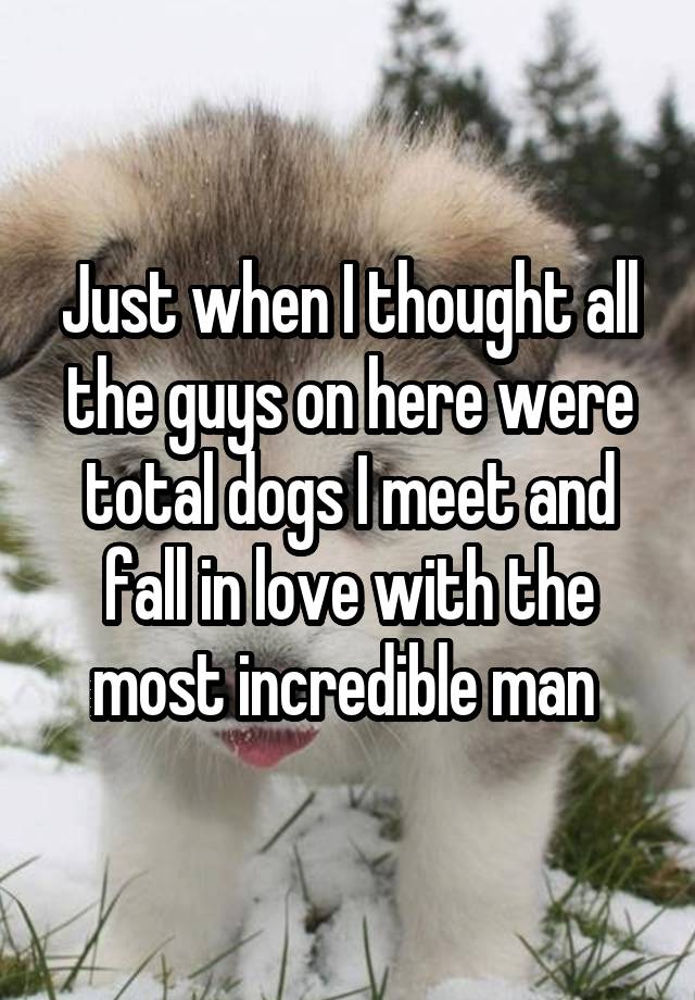 Just when I thought all the guys on here were total dogs I meet and fall in love with the most incredible man 