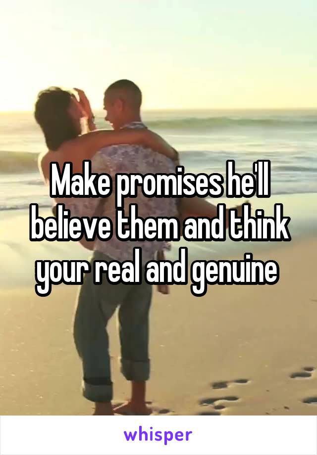 Make promises he'll believe them and think your real and genuine 