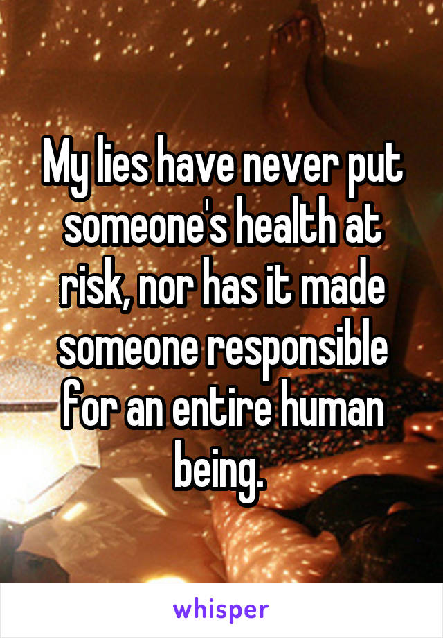 My lies have never put someone's health at risk, nor has it made someone responsible for an entire human being. 