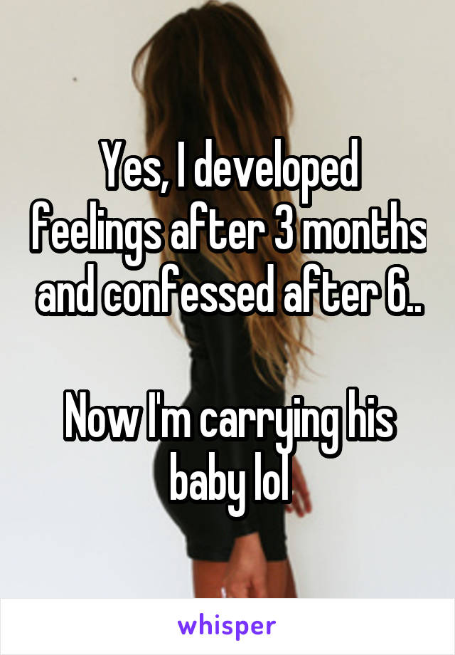 Yes, I developed feelings after 3 months and confessed after 6..

Now I'm carrying his baby lol