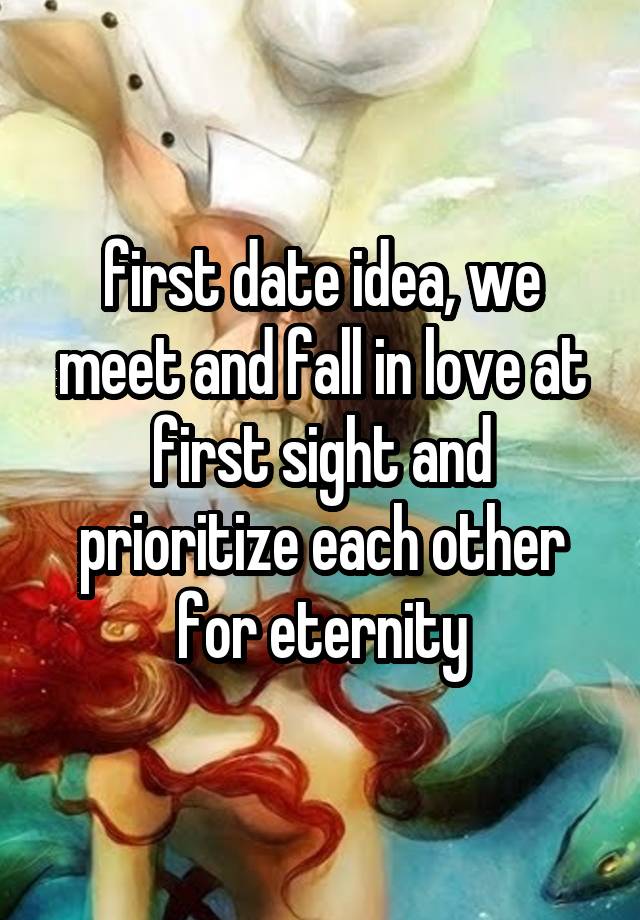 first date idea, we meet and fall in love at first sight and prioritize each other for eternity