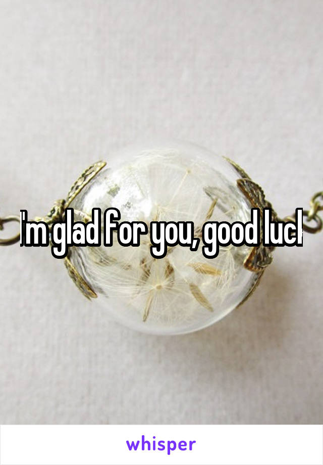 I'm glad for you, good luck