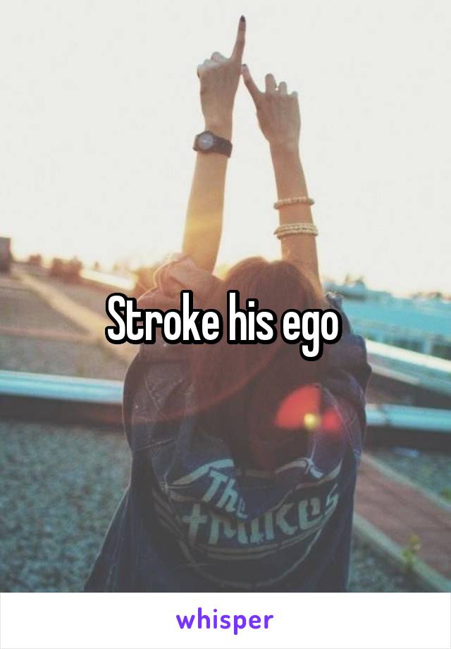 Stroke his ego 