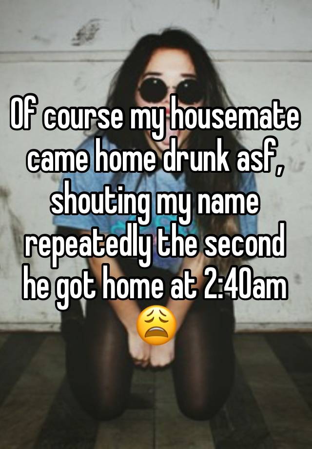 Of course my housemate came home drunk asf, shouting my name repeatedly the second he got home at 2:40am 😩