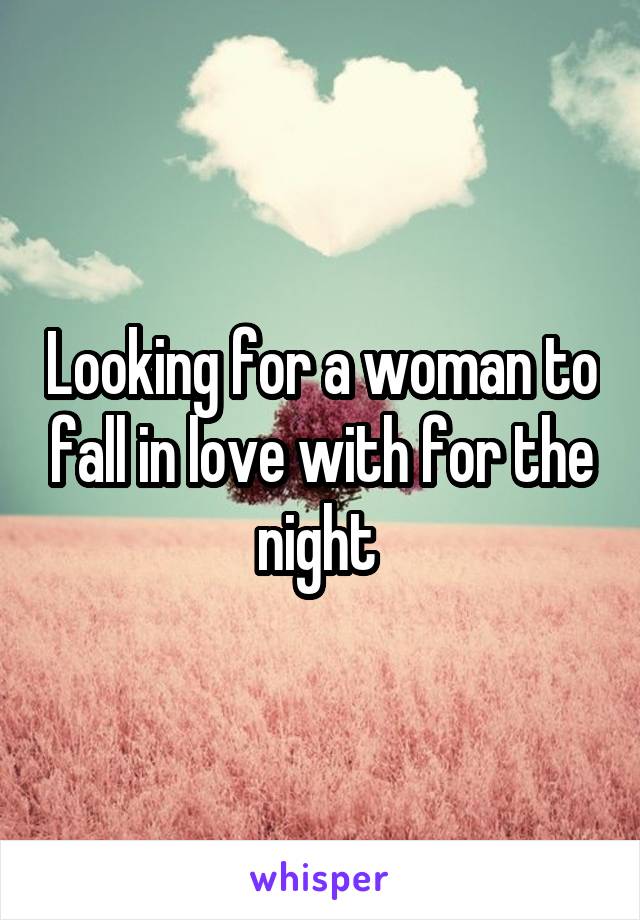 Looking for a woman to fall in love with for the night 