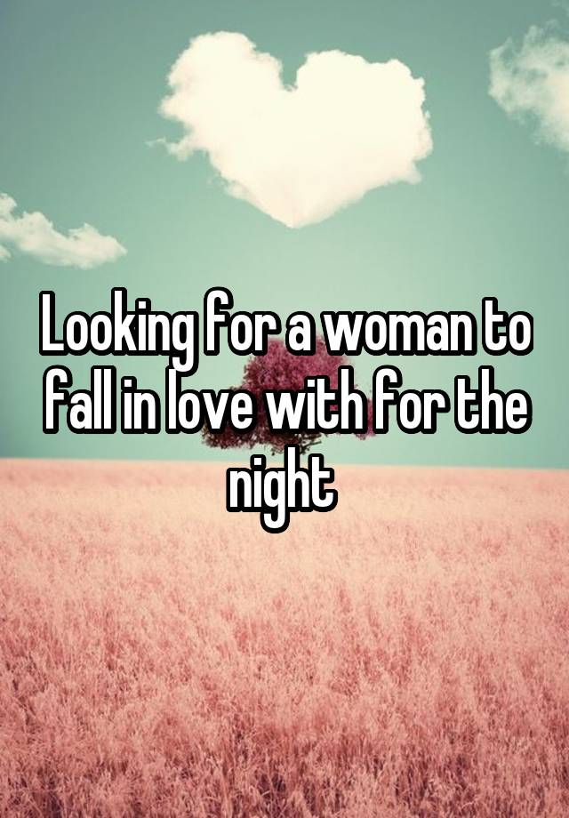 Looking for a woman to fall in love with for the night 