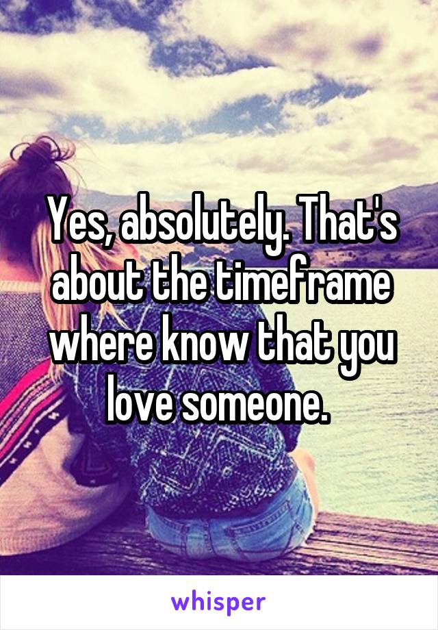 Yes, absolutely. That's about the timeframe where know that you love someone. 