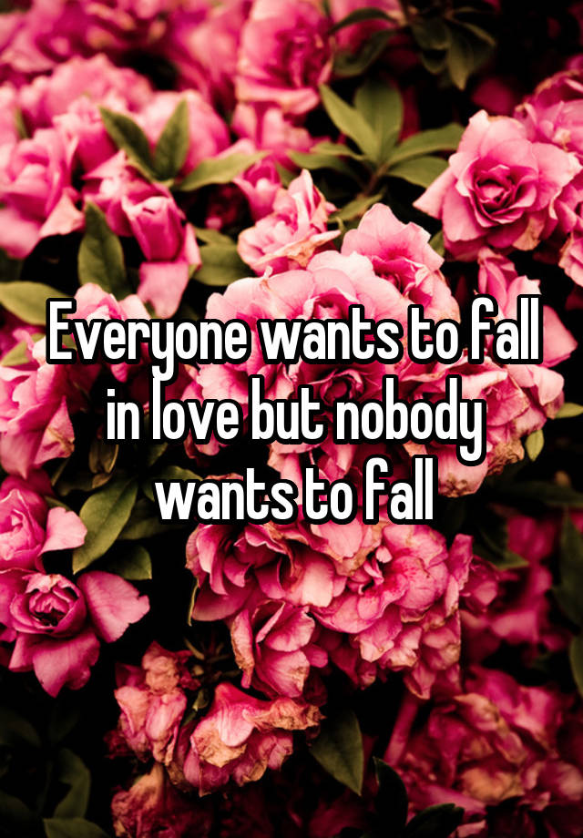 Everyone wants to fall in love but nobody wants to fall