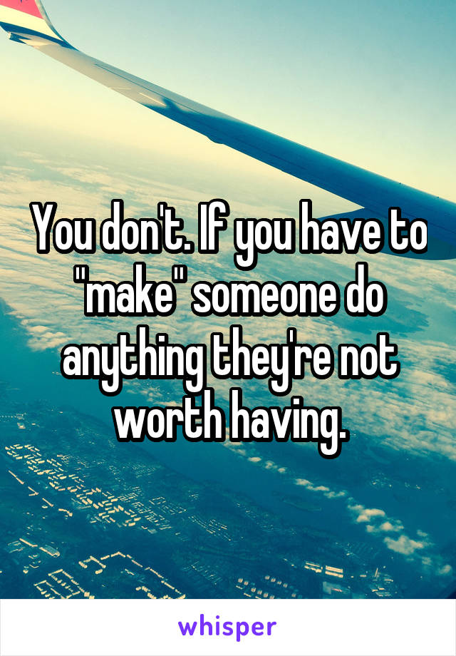 You don't. If you have to "make" someone do anything they're not worth having.