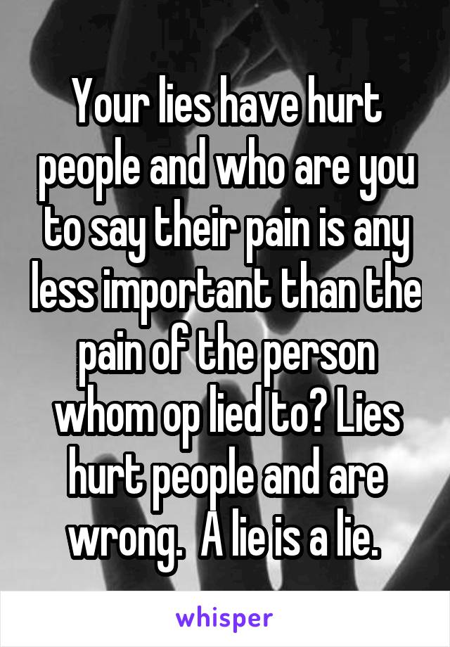 Your lies have hurt people and who are you to say their pain is any less important than the pain of the person whom op lied to? Lies hurt people and are wrong.  A lie is a lie. 