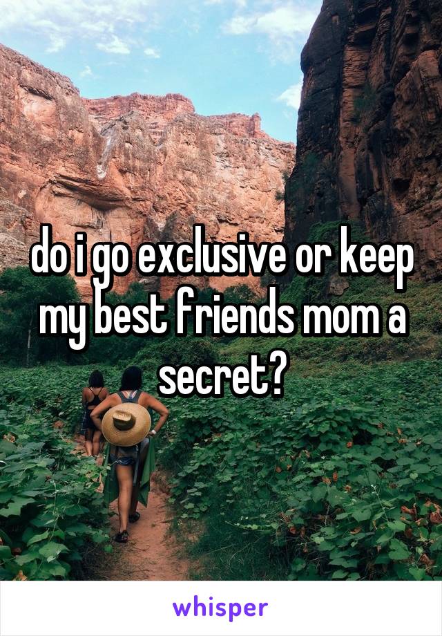 do i go exclusive or keep my best friends mom a secret?