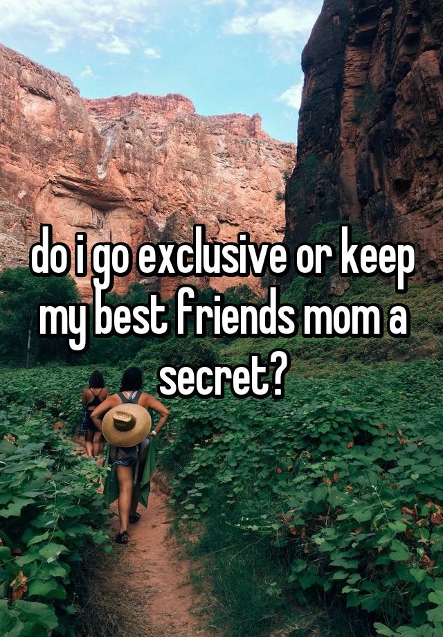 do i go exclusive or keep my best friends mom a secret?