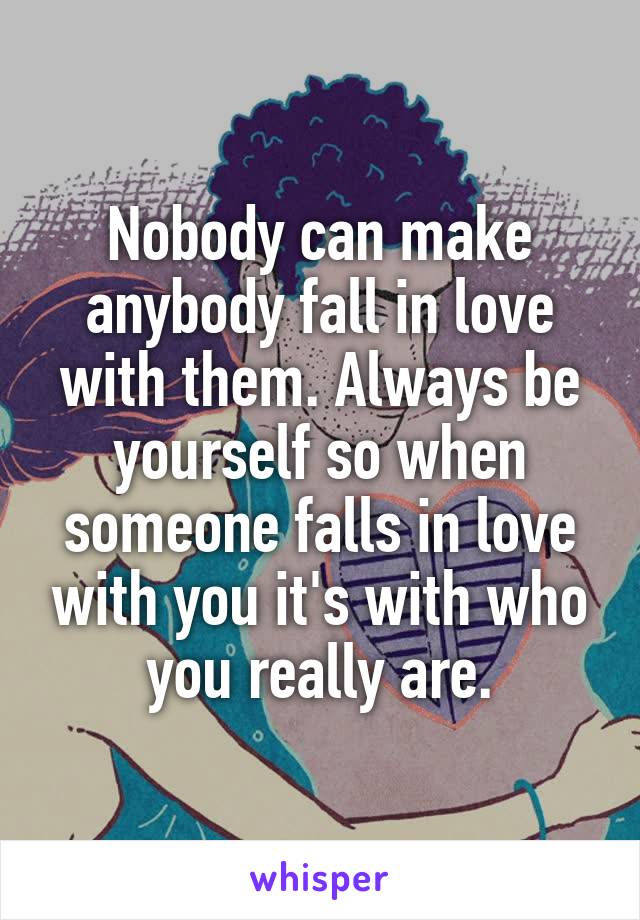 Nobody can make anybody fall in love with them. Always be yourself so when someone falls in love with you it's with who you really are.