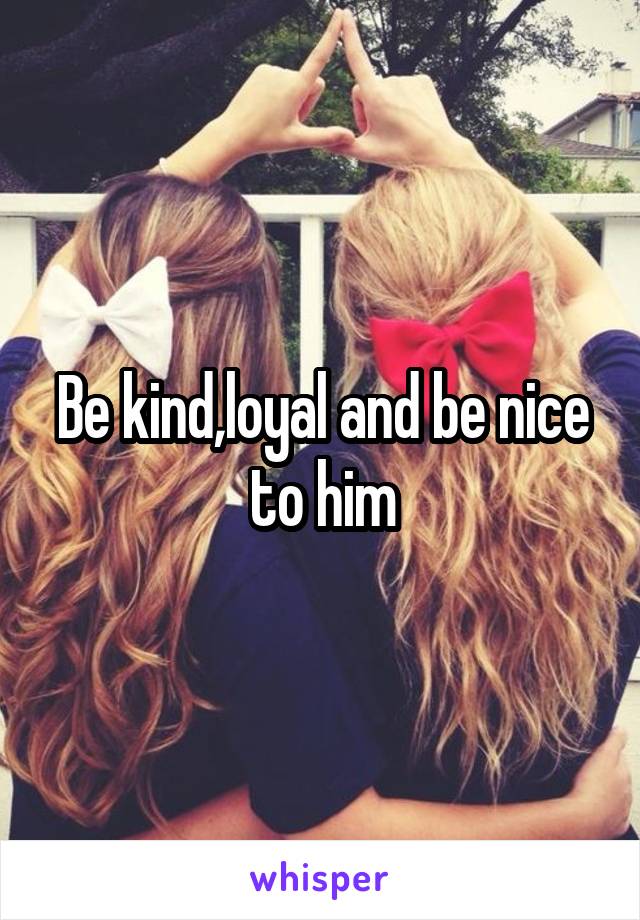 Be kind,loyal and be nice to him