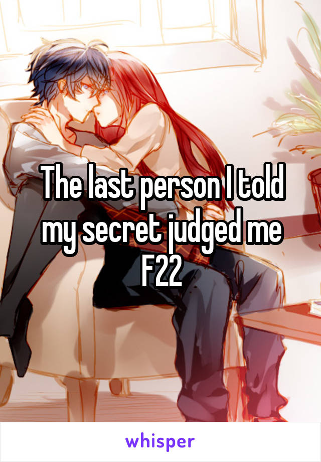 The last person I told my secret judged me
F22