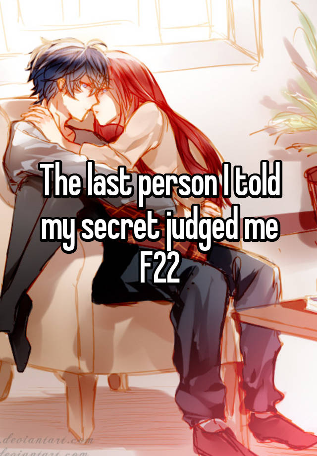 The last person I told my secret judged me
F22