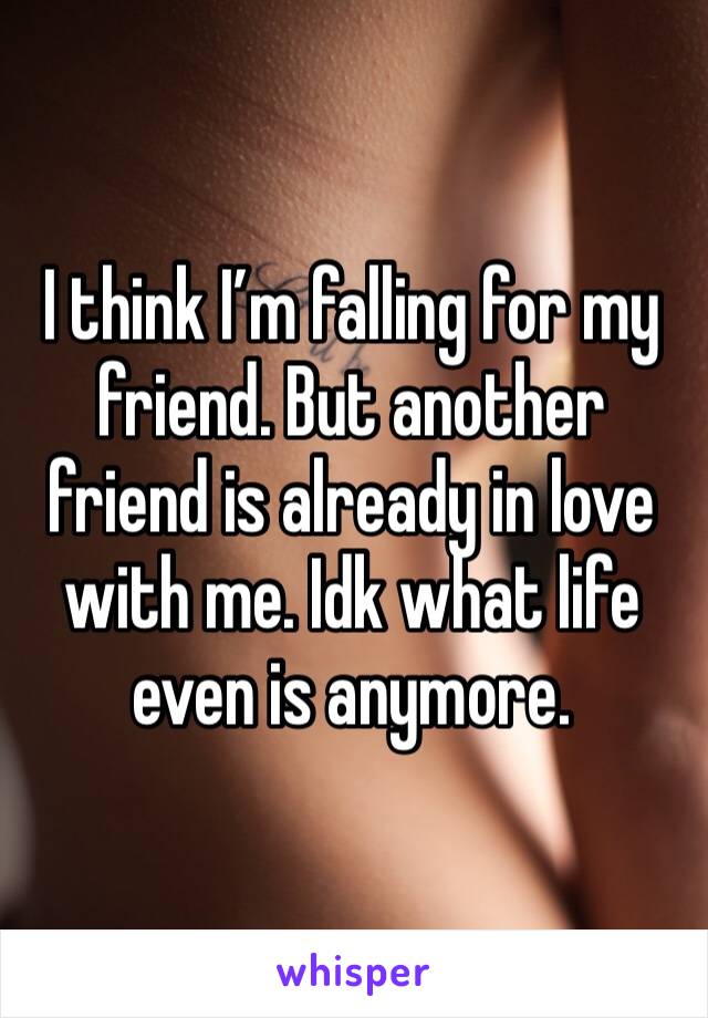 I think I’m falling for my friend. But another friend is already in love with me. Idk what life even is anymore. 