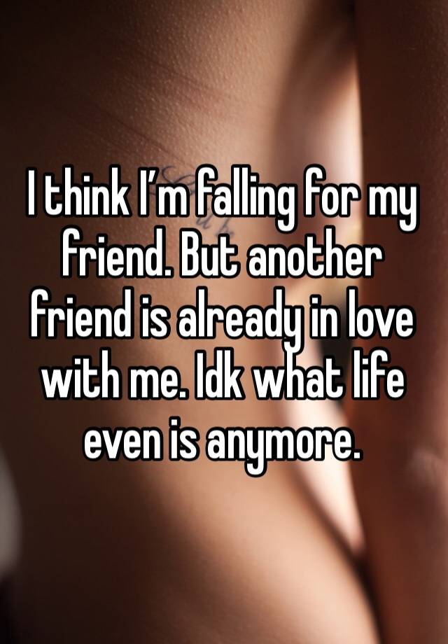 I think I’m falling for my friend. But another friend is already in love with me. Idk what life even is anymore. 