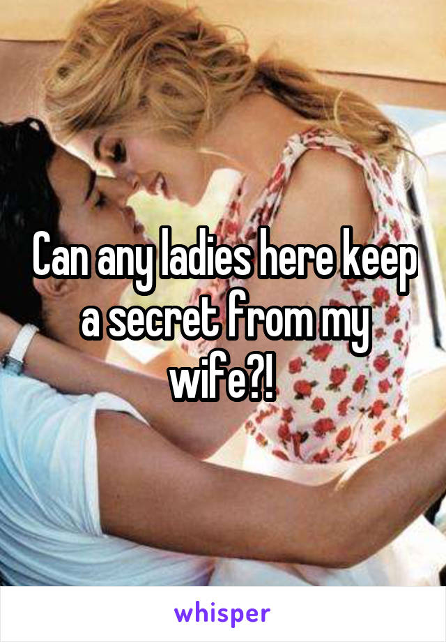 Can any ladies here keep a secret from my wife?! 