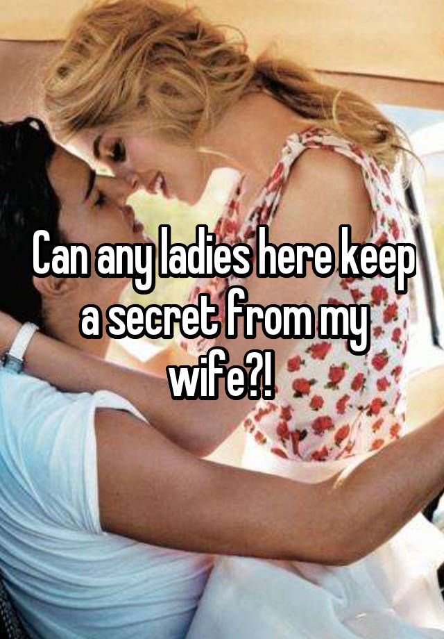 Can any ladies here keep a secret from my wife?! 