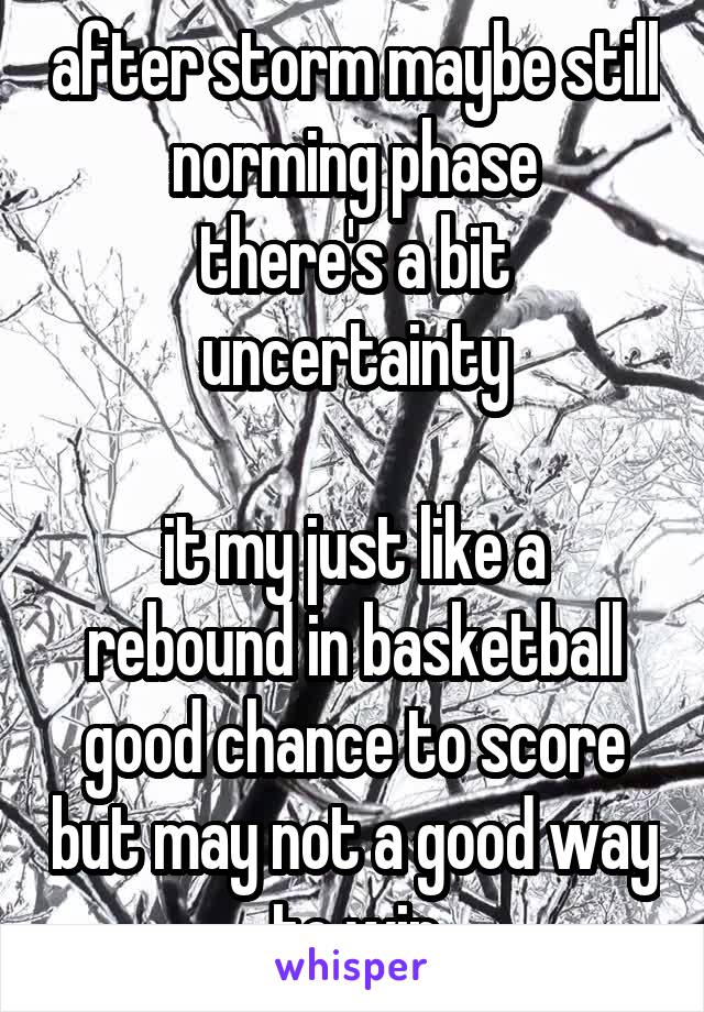 after storm maybe still norming phase
there's a bit uncertainty

it my just like a rebound in basketball
good chance to score but may not a good way to win