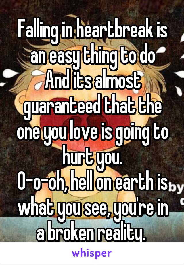 Falling in heartbreak is an easy thing to do
And its almost guaranteed that the one you love is going to hurt you.
O-o-oh, hell on earth is what you see, you're in a broken reality. 