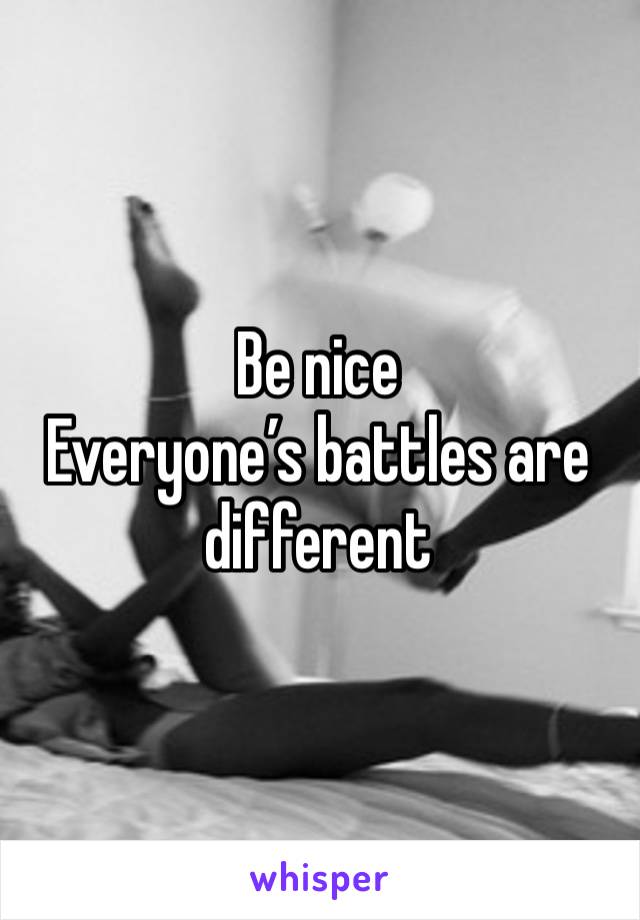 Be nice 
Everyone’s battles are different 