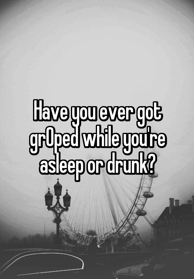 Have you ever got grOped while you're asleep or drunk?