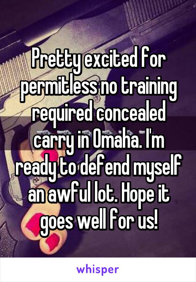 Pretty excited for permitless no training required concealed carry in Omaha. I'm ready to defend myself an awful lot. Hope it goes well for us!